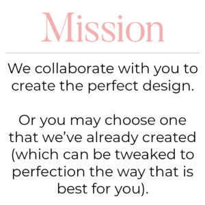 We collaborate with you to create the perfect design. Or you may choose one that we've already created (which can be tweaked to perfection the way that is best for you).