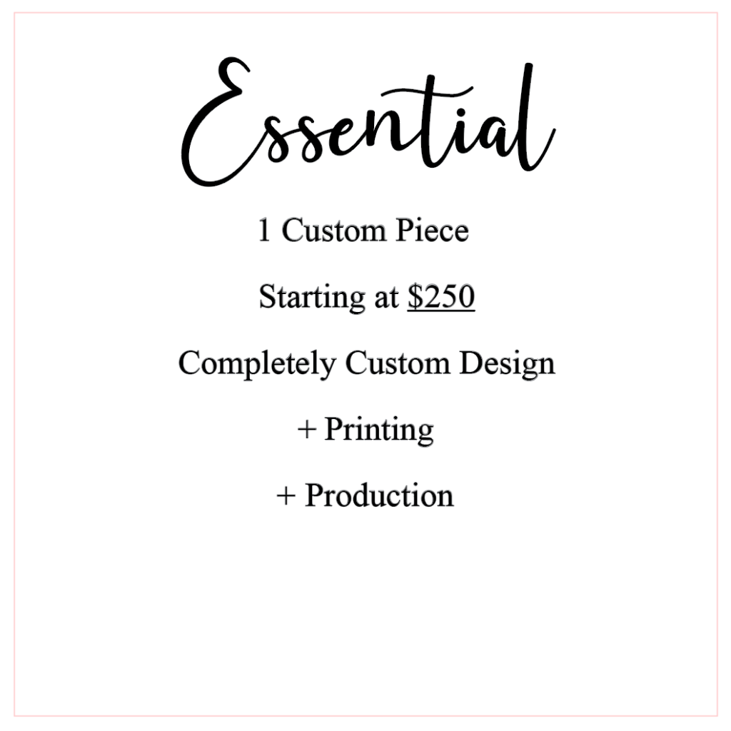 Essential Package 1 Custom Piece Starting at $250 Completely Custom Design + Printing + Production